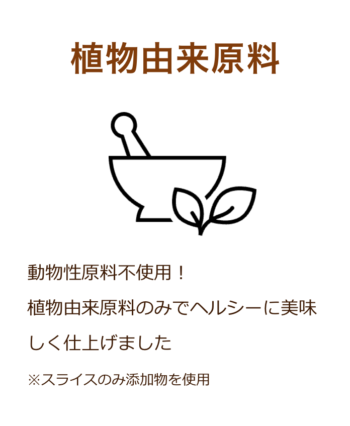 植物由来原料：動物性原料不使⽤！植物由来原料のみでヘルシーに美味しく仕上げました※スライスのみ添加物を使⽤